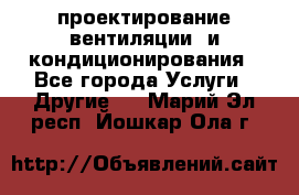 проектирование вентиляции  и кондиционирования - Все города Услуги » Другие   . Марий Эл респ.,Йошкар-Ола г.